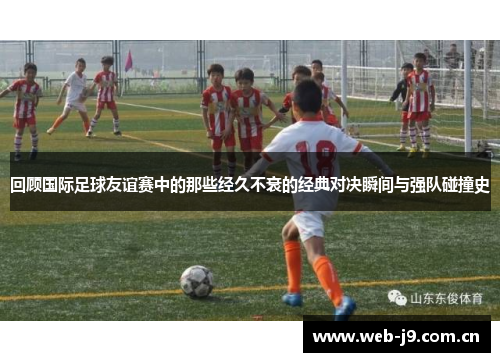 回顾国际足球友谊赛中的那些经久不衰的经典对决瞬间与强队碰撞史 回顾国际足球友谊赛中的那些经久不衰的经典对决瞬间与强队碰撞史