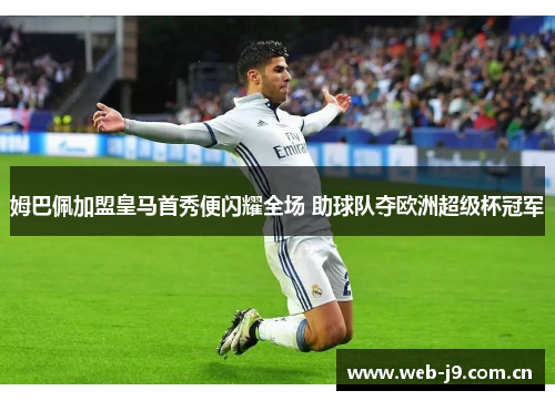 姆巴佩加盟皇马首秀便闪耀全场 助球队夺欧洲超级杯冠军 姆巴佩加盟皇马首秀便闪耀全场 助球队夺欧洲超级杯冠军